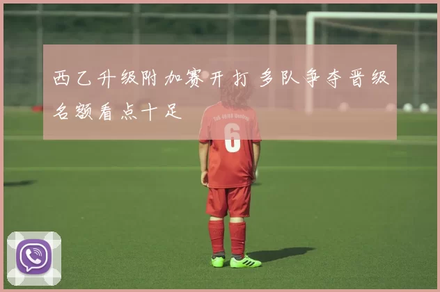 西乙升级附加赛开打 多队争夺晋级名额看点十足