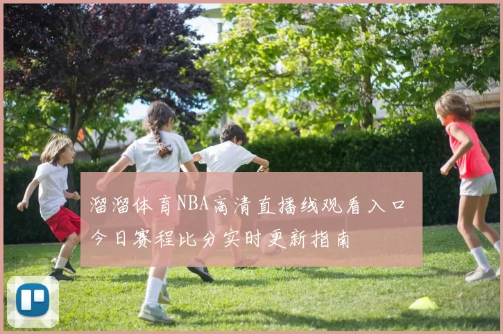 溜溜体育NBA高清直播线观看入口 今日赛程比分实时更新指南