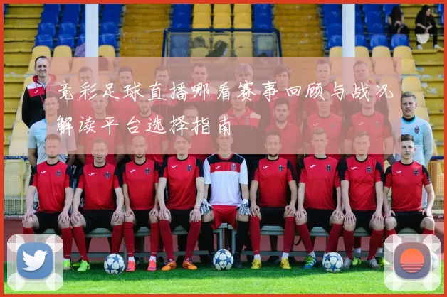 竞彩足球直播哪看赛事回顾与战况解读平台选择指南