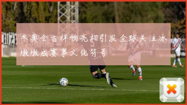 冬奥会吉祥物亮相引发全球关注冰墩墩成赛事文化符号