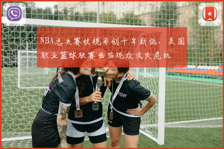 NBA总决赛收视率创十年新低，美国职业篮球联赛面临观众流失危机