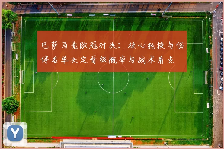 巴萨马竞欧冠对决:核心轮换与伤停名单决定晋级概率与战术看点