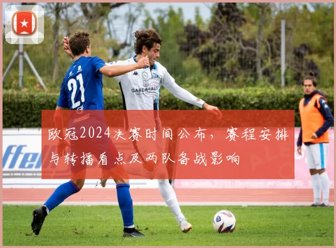 欧冠2024决赛时间公布,赛程安排与转播看点及两队备战影响
