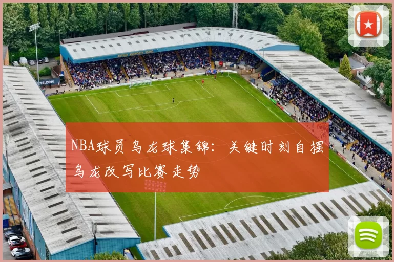 NBA球员乌龙球集锦：关键时刻自摆乌龙改写比赛走势