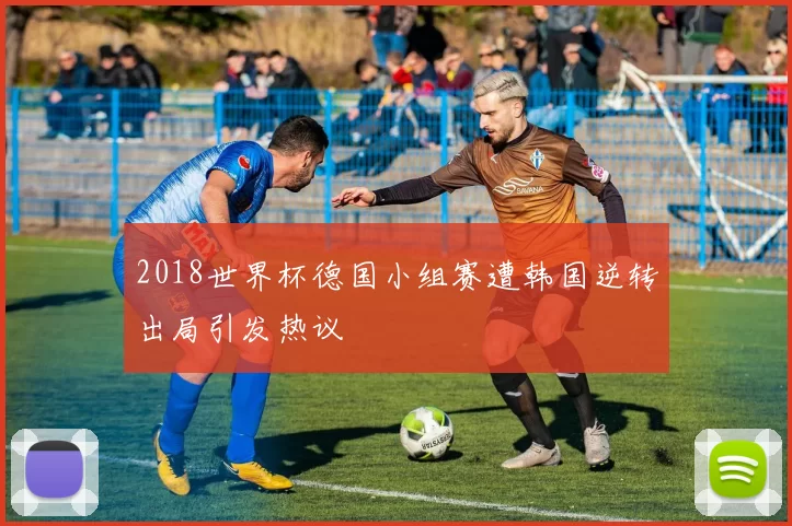 2018世界杯德国小组赛遭韩国逆转出局引发热议