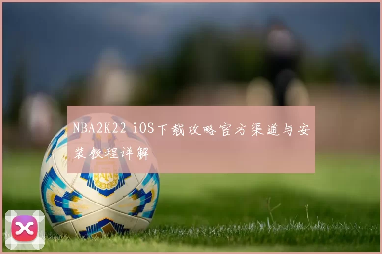 NBA2K22 iOS下载攻略官方渠道与安装教程详解