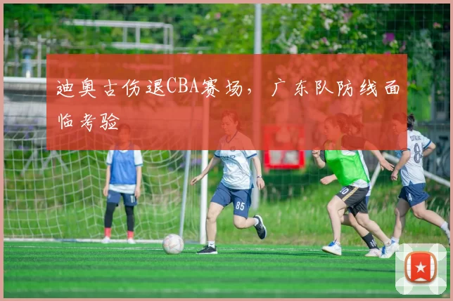 迪奥古伤退CBA赛场，广东队防线面临考验