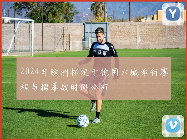 2024年欧洲杯定于德国六城举行赛程与揭幕战时间公布