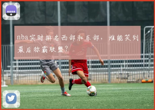 nba实时排名西部和东部，谁能笑到最后称霸联盟？