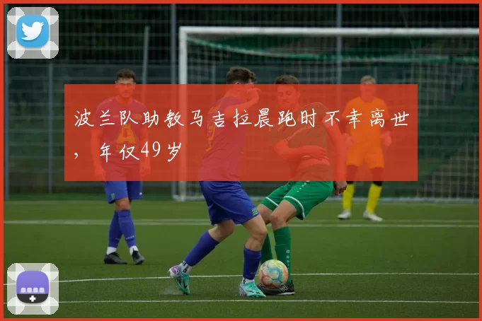 波兰队助教马吉拉晨跑时不幸离世，年仅49岁