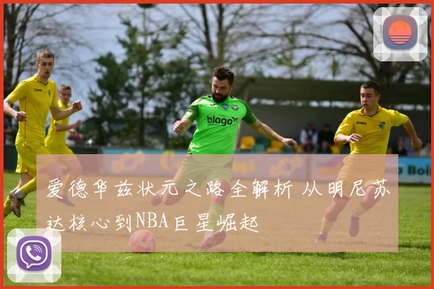 爱德华兹状元之路全解析 从明尼苏达核心到NBA巨星崛起