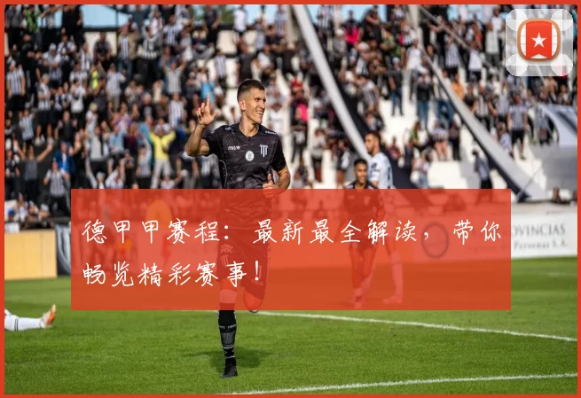 德甲甲赛程：最新最全解读，带你畅览精彩赛事！