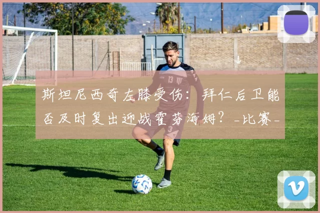 斯坦尼西奇左膝受伤：拜仁后卫能否及时复出迎战霍芬海姆？_比赛_伤病_拜仁慕尼黑